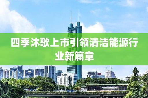 四季沐歌上市引領(lǐng)清潔能源行業(yè)新篇章