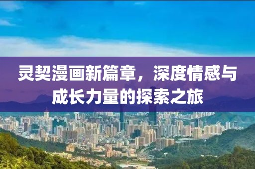 靈契漫畫新篇章，深度情感與成長力量的探索之旅