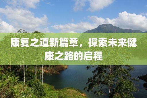 康復(fù)之道新篇章，探索未來健康之路的啟程