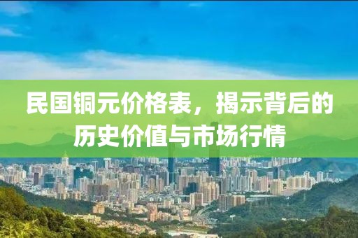 民國(guó)銅元價(jià)格表，揭示背后的歷史價(jià)值與市場(chǎng)行情