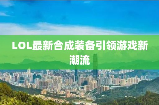 LOL最新合成裝備引領(lǐng)游戲新潮流