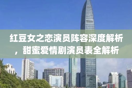 紅豆女之戀演員陣容深度解析，甜蜜愛情劇演員表全解析