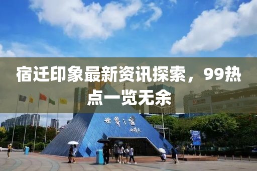 宿遷印象最新資訊探索，99熱點一覽無余