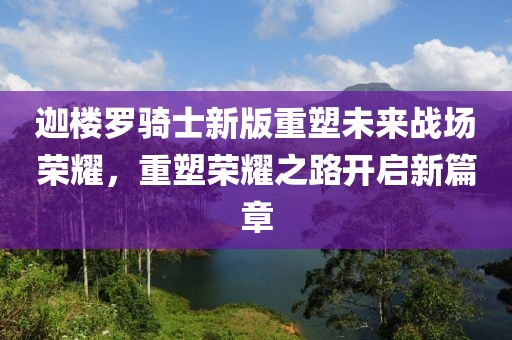 迦樓羅騎士新版重塑未來戰(zhàn)場榮耀，重塑榮耀之路開啟新篇章