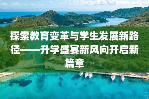 探索教育變革與學(xué)生發(fā)展新路徑——升學(xué)盛宴新風(fēng)向開啟新篇章