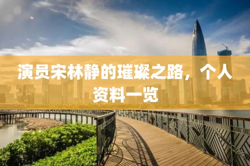 演員宋林靜的璀璨之路，個人資料一覽