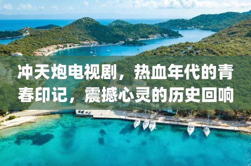沖天炮電視劇，熱血年代的青春印記，震撼心靈的歷史回響