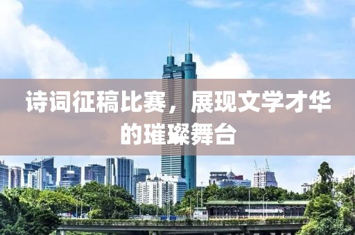 詩(shī)詞征稿比賽，展現(xiàn)文學(xué)才華的璀璨舞臺(tái)