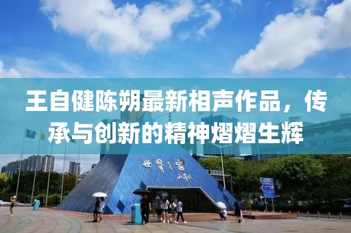 王自健陳朔最新相聲作品，傳承與創(chuàng)新的精神熠熠生輝