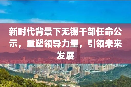 新時代背景下無錫干部任命公示，重塑領(lǐng)導(dǎo)力量，引領(lǐng)未來發(fā)展