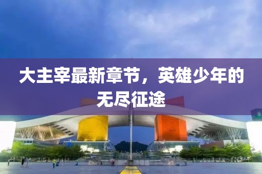 大主宰最新章節(jié)，英雄少年的無盡征途