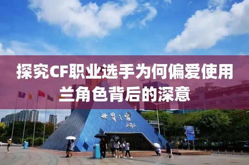 探究CF職業(yè)選手為何偏愛使用蘭角色背后的深意