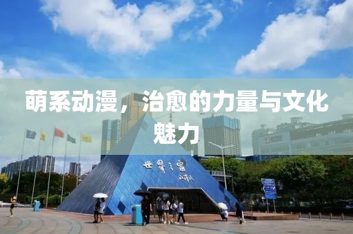萌系動(dòng)漫，治愈的力量與文化魅力
