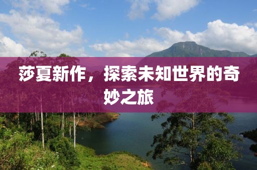 莎夏新作，探索未知世界的奇妙之旅