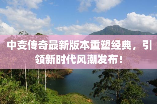 中變傳奇最新版本重塑經(jīng)典，引領(lǐng)新時(shí)代風(fēng)潮發(fā)布！
