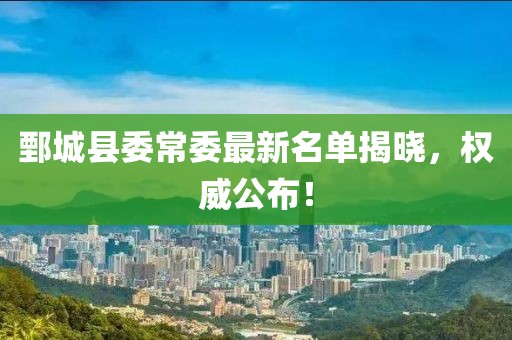 鄄城縣委常委最新名單揭曉，權(quán)威公布！
