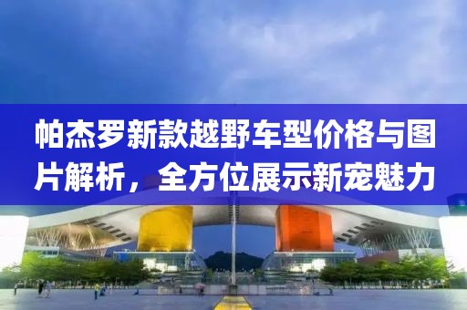帕杰羅新款越野車型價格與圖片解析，全方位展示新寵魅力
