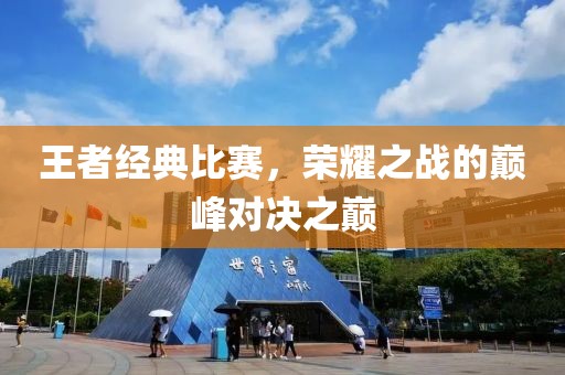 王者經(jīng)典比賽，榮耀之戰(zhàn)的巔峰對決之巔