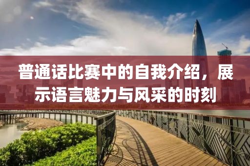 普通話(huà)比賽中的自我介紹，展示語(yǔ)言魅力與風(fēng)采的時(shí)刻