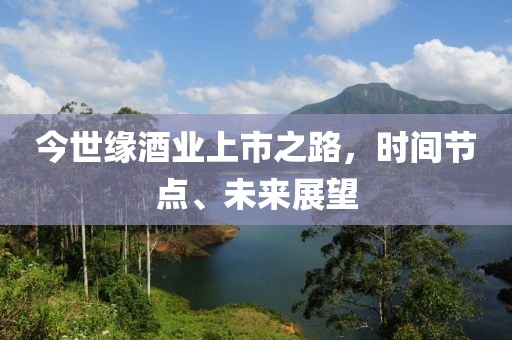 今世緣酒業(yè)上市之路，時間節(jié)點、未來展望
