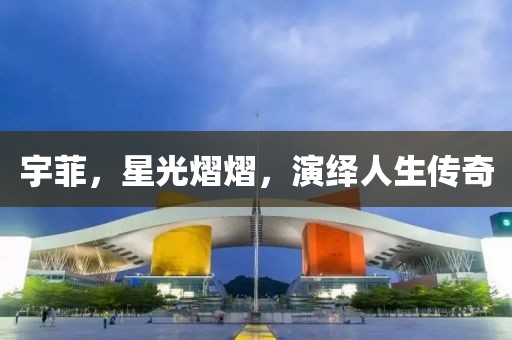 宇菲，星光熠熠，演繹人生傳奇