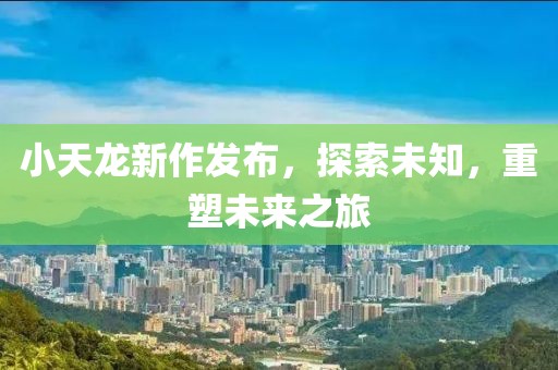 小天龍新作發(fā)布，探索未知，重塑未來(lái)之旅