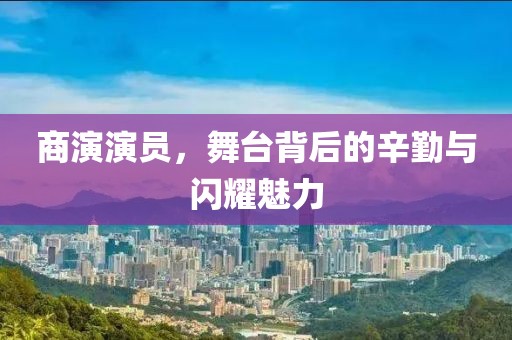商演演員，舞臺背后的辛勤與閃耀魅力