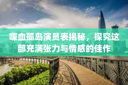 喋血孤島演員表揭秘，探究這部充滿張力與情感的佳作