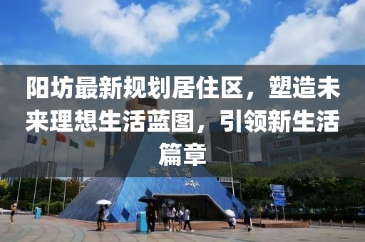 陽坊最新規(guī)劃居住區(qū)，塑造未來理想生活藍(lán)圖，引領(lǐng)新生活篇章