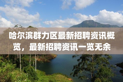 哈爾濱群力區(qū)最新招聘資訊概覽，最新招聘資訊一覽無余