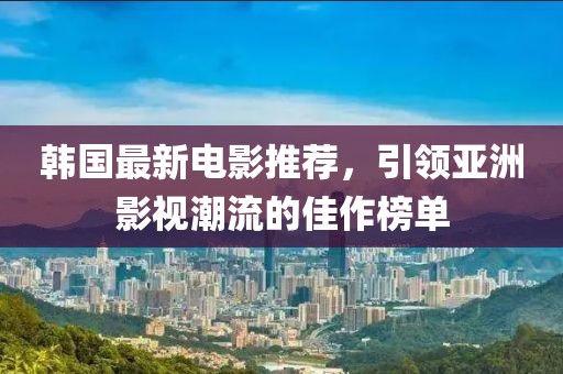 韓國最新電影推薦，引領(lǐng)亞洲影視潮流的佳作榜單
