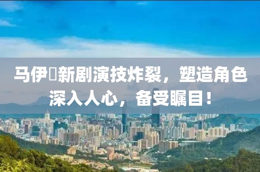 馬伊琍新劇演技炸裂，塑造角色深入人心，備受矚目！