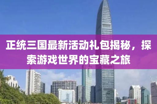 正統(tǒng)三國(guó)最新活動(dòng)禮包揭秘，探索游戲世界的寶藏之旅