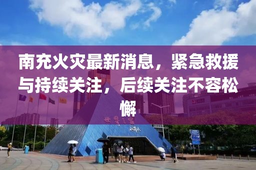 南充火災(zāi)最新消息，緊急救援與持續(xù)關(guān)注，后續(xù)關(guān)注不容松懈