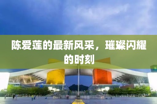 陳愛蓮的最新風(fēng)采，璀璨閃耀的時(shí)刻
