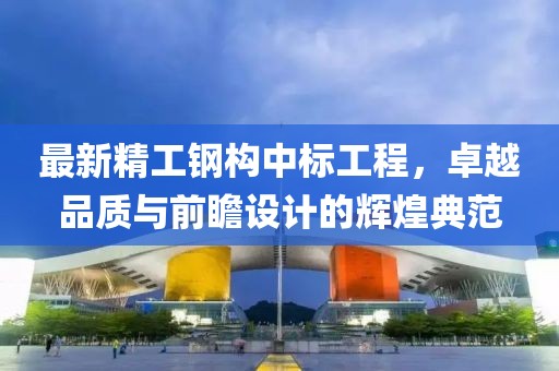 最新精工鋼構(gòu)中標(biāo)工程，卓越品質(zhì)與前瞻設(shè)計(jì)的輝煌典范