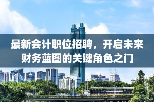 最新會(huì)計(jì)職位招聘，開(kāi)啟未來(lái)財(cái)務(wù)藍(lán)圖的關(guān)鍵角色之門