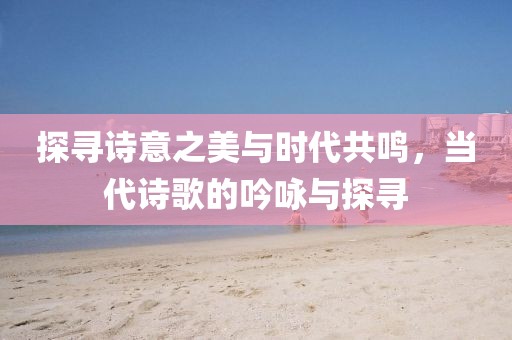 探尋詩(shī)意之美與時(shí)代共鳴，當(dāng)代詩(shī)歌的吟詠與探尋