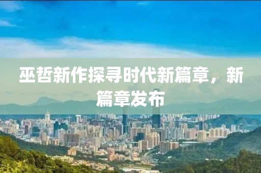 巫哲新作探尋時(shí)代新篇章，新篇章發(fā)布