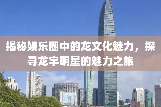 揭秘娛樂(lè)圈中的龍文化魅力，探尋龍字明星的魅力之旅
