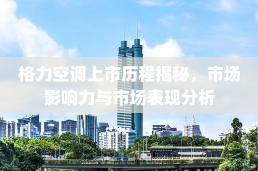格力空調(diào)上市歷程揭秘，市場(chǎng)影響力與市場(chǎng)表現(xiàn)分析