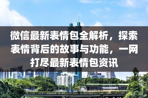 微信最新表情包全解析，探索表情背后的故事與功能，一網(wǎng)打盡最新表情包資訊