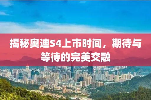 揭秘奧迪S4上市時間，期待與等待的完美交融