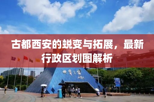 古都西安的蛻變與拓展，最新行政區(qū)劃圖解析