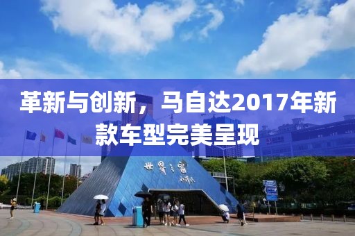 革新與創(chuàng)新，馬自達(dá)2017年新款車型完美呈現(xiàn)