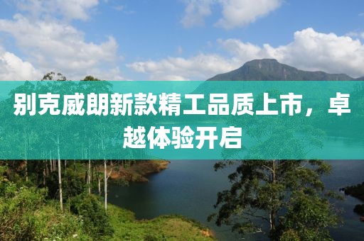別克威朗新款精工品質(zhì)上市，卓越體驗(yàn)開啟