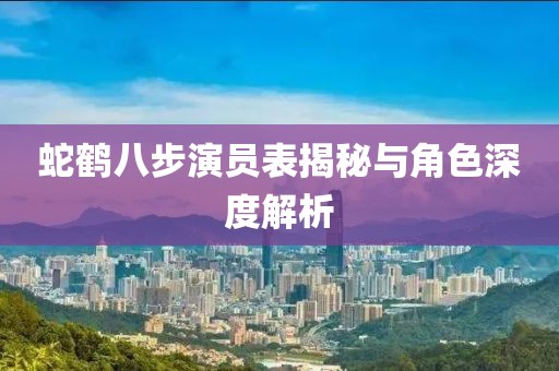 蛇鶴八步演員表揭秘與角色深度解析