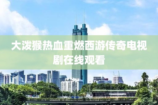 大潑猴熱血重燃西游傳奇電視劇在線觀看