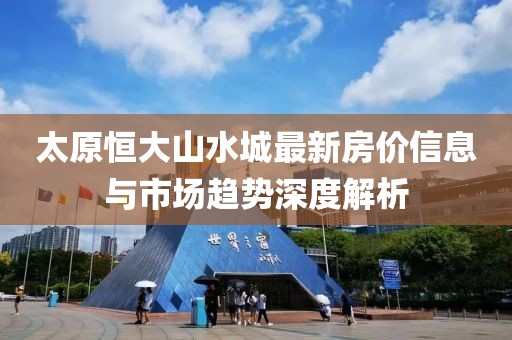太原恒大山水城最新房?jī)r(jià)信息與市場(chǎng)趨勢(shì)深度解析
