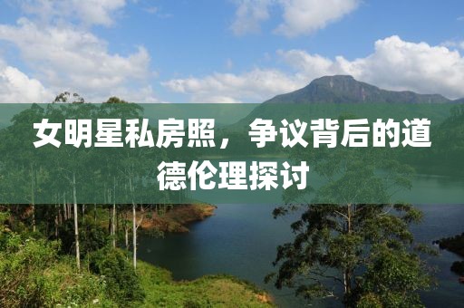 女明星私房照，爭議背后的道德倫理探討